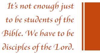 It's not enough just to be students of the Bible. We have to be disciples of the Lord. It's not enough just to be students of the Bible. We have to be disciples of the Lord.