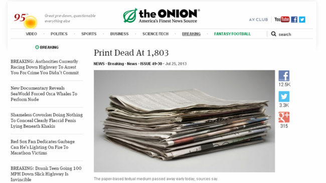 The Onion announced that it will cease producing print editions of the satirical news source, in favor of its digital efforts. Here, an Onion story from July that declared the death of print. The Onion The Onion announced that it will cease producing print editions of the satirical news source, in favor of its digital efforts. Here, an Onion story from July that declared the death of print. The Onion