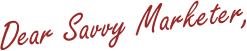 Dear Savvy Marketer