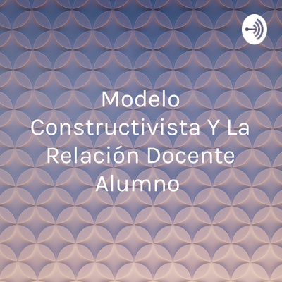 Modelo Constructivista Y La Relación Docente Alumno 