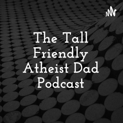 The Tall Friendly Atheist Dad Podcast