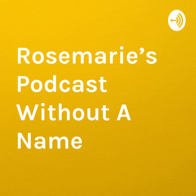 Rosemarie’s Podcast Without A Name