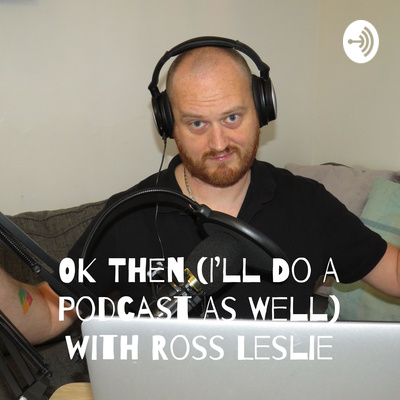 OK Then (I'll Do A Podcast As Well) with Ross Leslie