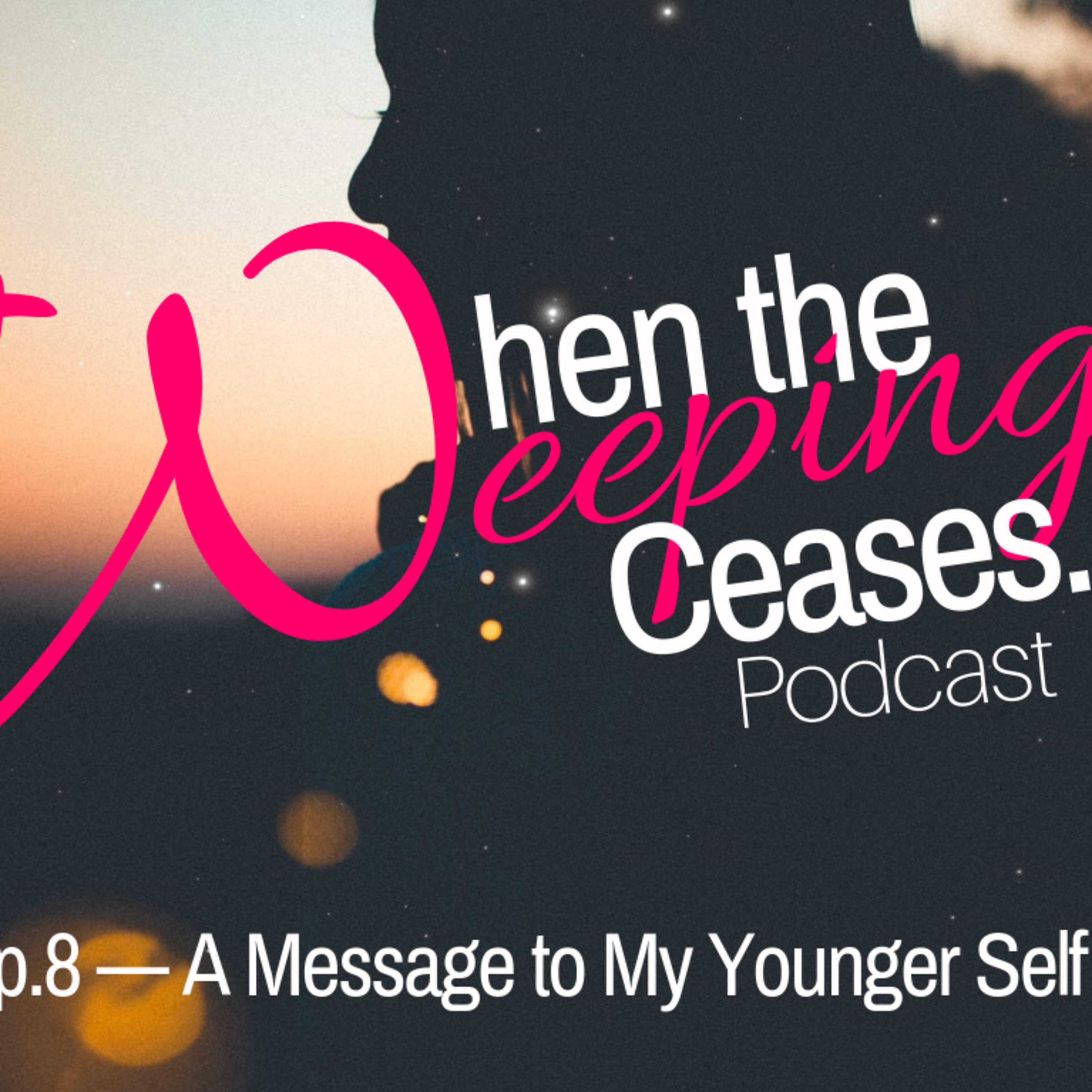 When the Weeping Ceases - Ep. 8: A Message to My Younger Self