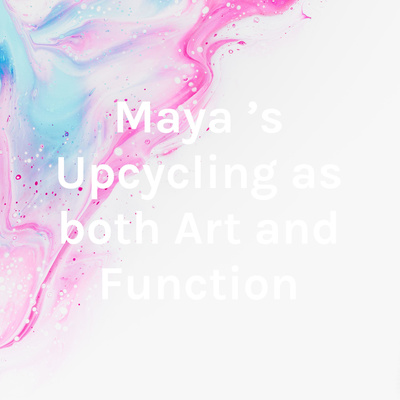 Maya 's Upcycling as both Art and Function