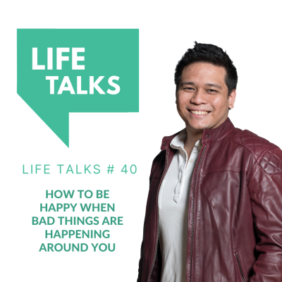 Life Talks 40: How To Be Happy When Bad Things Are Happening Around You
