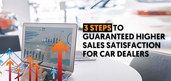 3 Steps To Guaranteed Higher Sales Satisfaction For Car Dealers