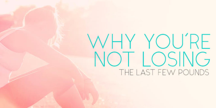 Why You’re Not Losing the Last Few Pounds