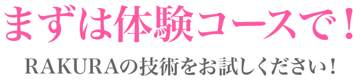 まずは体験コースで！RAKURAの技術をお試しください