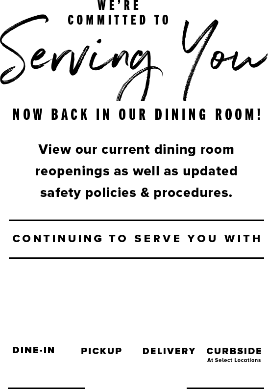 We’re committed to serving you. Now back in our dining room! View our current dining room reopenings as well as updated safety policies & procedures.