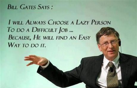 I choose a lazy person to do a hard job. Because a lazy person will find an easy way to do it.