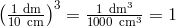 left(frac{1 text{dm}}{10 text{cm}}right)^3 = frac{1 text{dm}^3}{1000 text{cm}^3}=1