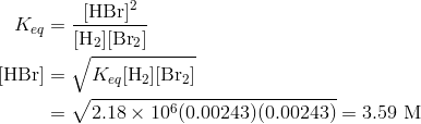 K_{eq} & = frac{[text{HBr}]^2}{[text{H}_2][text{Br}_2]}\left [ text{HBr} right ] & = sqrt{K_{eq}[text{H}_2][text{Br}_2]} \& = sqrt{2.18 times 10^6 (0.00243)(0.00243)} = 3.59 text{ M}