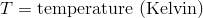 T = text{temperature (Kelvin)}