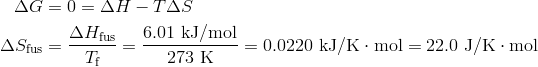 Delta G & = 0 = Delta H - T Delta S\Delta S_{text{fus}} & = frac{Delta H_{text{fus}}}{T_{text{f}}} = frac{6.01 text{ kJ/mol}}{273 text{ K}} = 0.0220 text{ kJ/K} cdot text{mol} = 22.0 text{ J/K} cdot text{mol}