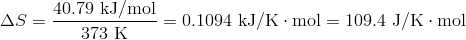 Delta S = frac{40.79 text{ kJ/mol}}{373 text{ K}} = 0.1094 text{ kJ/K} cdot text{mol} = 109.4 text{ J/K} cdot text{mol}