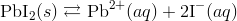 text{PbI}_2(s) rightleftarrows text{Pb}^{2+}(aq) + 2text{I}^-(aq)
