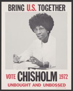 Presidential campaign poster for Representative Shirley Chisholm from 1972. Poster reads "Bring U.S. Together. Vote Chisholm 1972, unbought and unbossed."