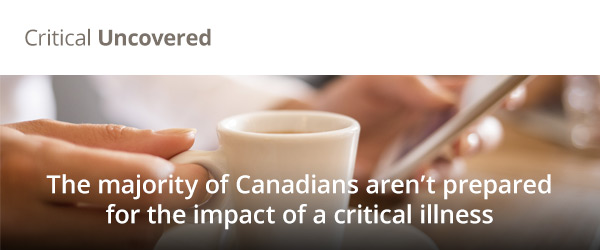 Critical Uncovered - The majority of Canadians aren’t prepared for the impact of a critical illness
