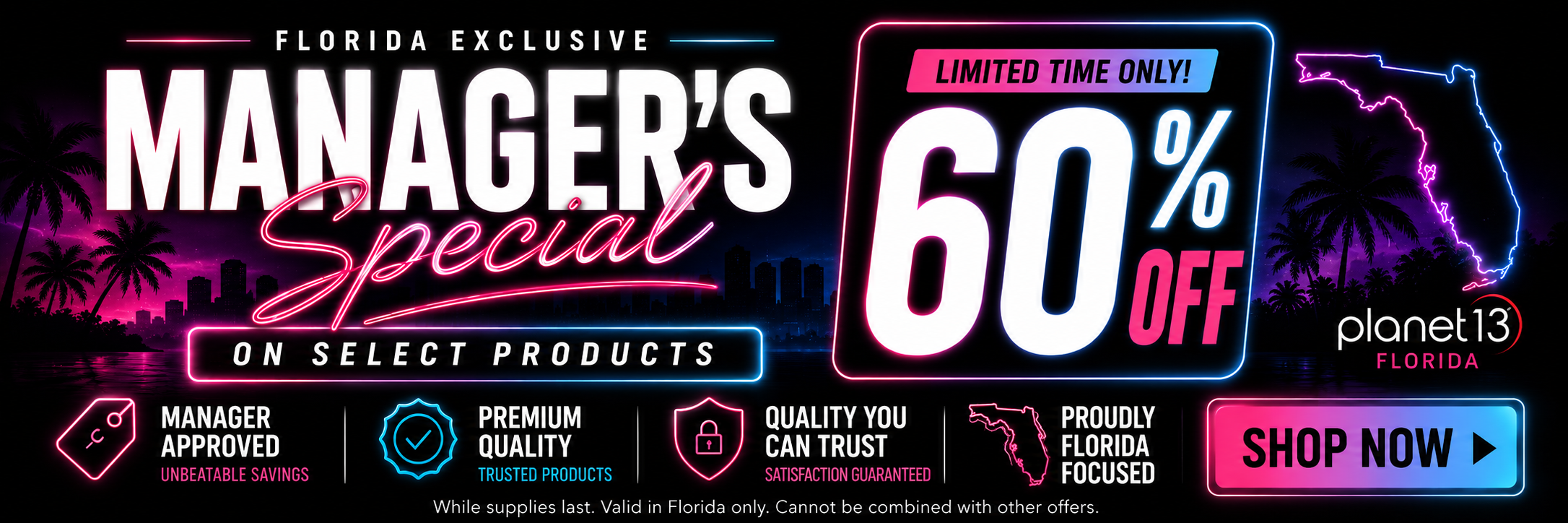 Florida Exclusive Manager's Special on select products. Limited time only! 60% off Planet 13 Florida. Shop now. Valid in Florida only