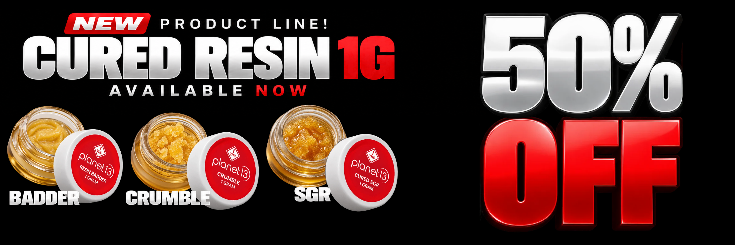 50% OFF NEW PRODUCT LINE! PLANET 13 CURED RESIN 1G AVAILABLE NOW