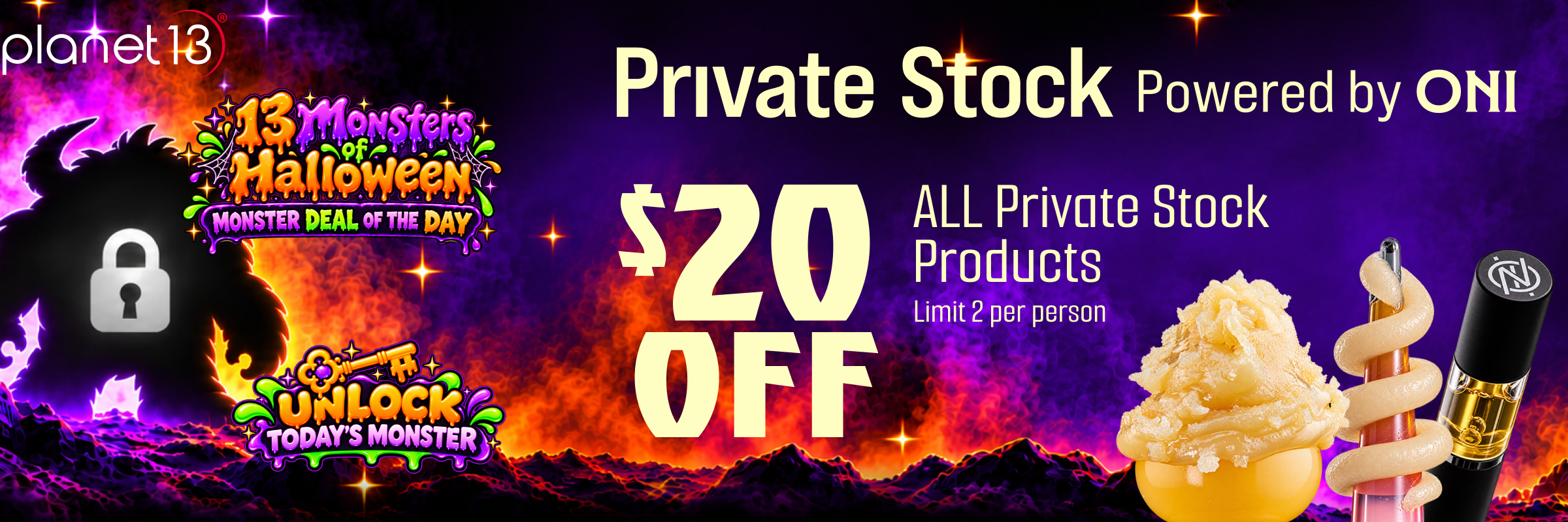 Planet 13 Monster Deal of the Day: $20 OFF ALL Private Stock Products Powered by ONI. Limit 2 per person.