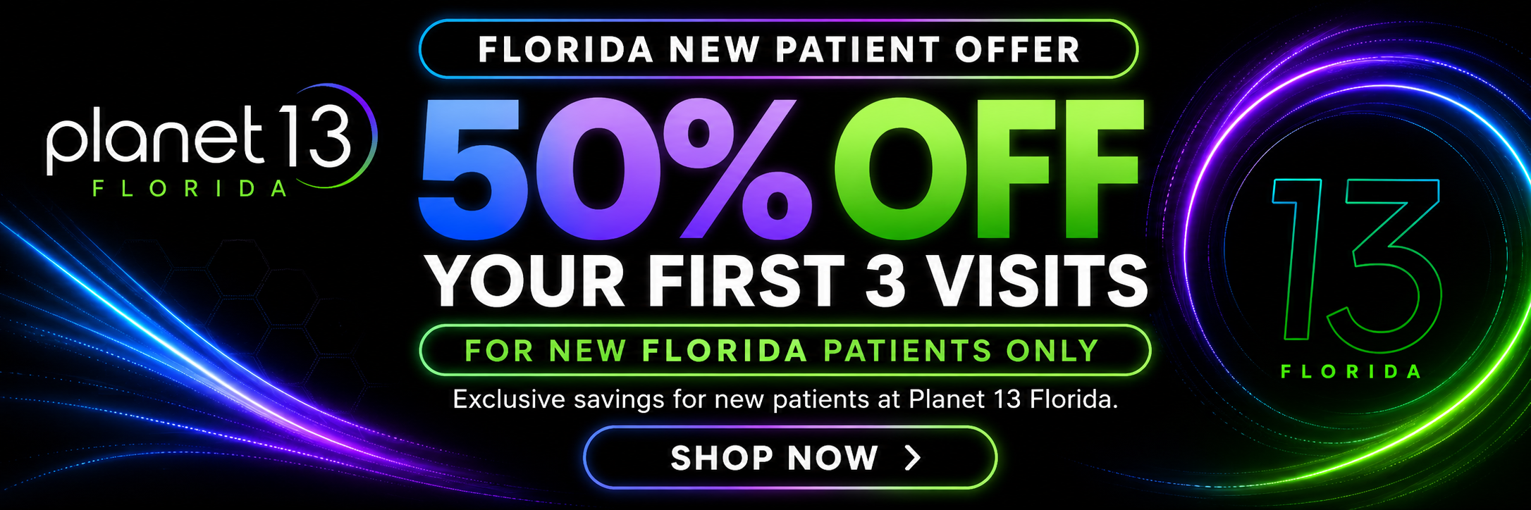 Planet 13 Florida new patient offer: 50% off your first 3 visits! For new Planet 13 patients only. A better start to your wellness. Shop now.