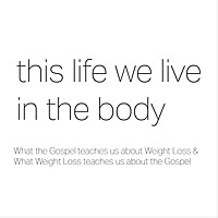 This Life We Live in the Body: A Podcast about Gospel Centered Weight Loss