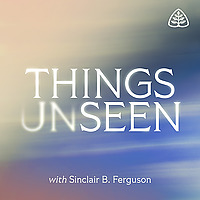 Things Unseen with Sinclair B. Ferguson