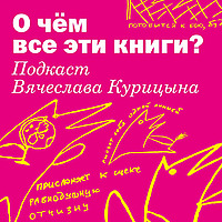 О чём все эти книги? Подкаст Вячеслава Курицына