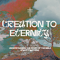 Creation to Eternity: Understanding the Story of the Bible and Why It Matters