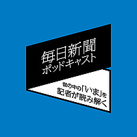 毎日新聞ポッドキャスト　-世の中の「いま」を記者が読み解く-