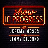 Show In Progress with Jeremy Moses & Jimmy Bilenko