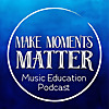 Make Moments Matter:  A Music Education Podcast
