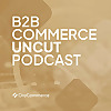 B2B Commerce UnCut Podcast: The Unvarnished Truth About B2B eCommerce
