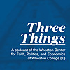 Three Things - A Podcast of the Wheaton Center for Faith, Politics & Economics