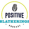 Positive Blatherings Podcast