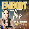 Embody This No B.S Healing Podcast