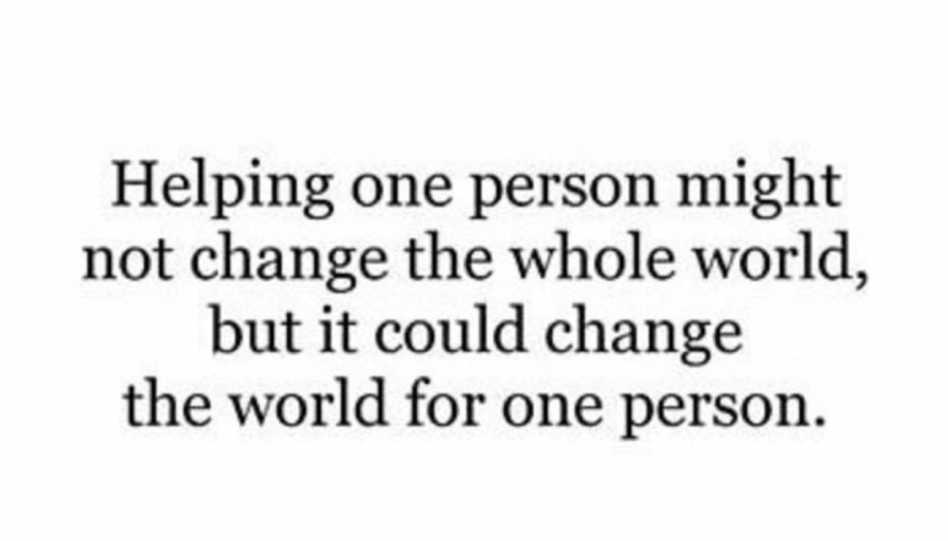 Helping one person might not change the whole world, but it could change the world for one person.