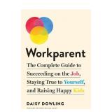 Workparent: The Complete Guide to Succeeding on th