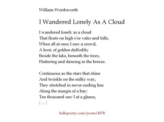 wandered lonely cloud william wordsworth analysis I wandered lonely as a cloud by william wordsworth: summary and critical analysis the poem i wandered lonely as a cloud by william wordsworth, written in 1802 and first published in 1807, celebrates the beauty of nature to such an extent that for the poet it is not only a beauty but 'bliss of solitude' too. wandered lonely cloud william wordsworth analysis I wandered lonely as a cloud by william wordsworth: summary and critical analysis the poem i wandered lonely as a cloud by william wordsworth, written in 1802 and first published in 1807, celebrates the beauty of nature to such an extent that for the poet it is not only a beauty but 'bliss of solitude' too.