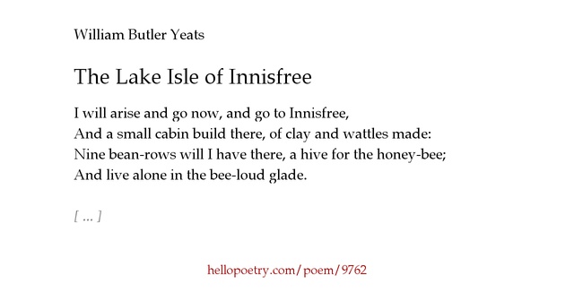 the lake isle of innisfree - by william butler yeats essay Free essay: author of poetry, william butler yeats, wrote during the twentieth century which was a time of change it was marked by world wars, revolutions. the lake isle of innisfree - by william butler yeats essay Free essay: author of poetry, william butler yeats, wrote during the twentieth century which was a time of change it was marked by world wars, revolutions.