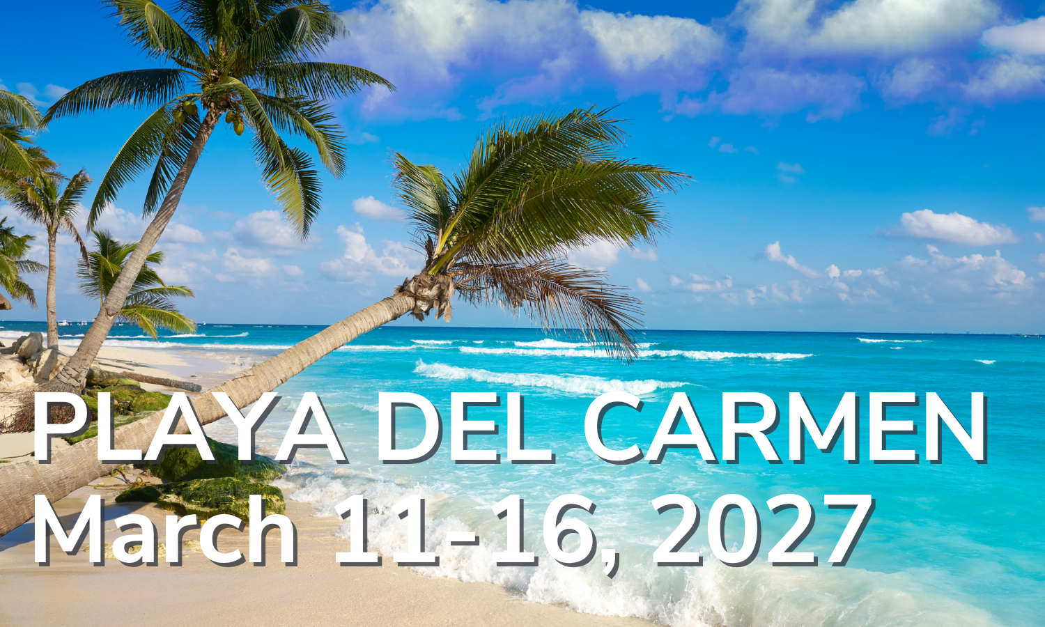 Playa Del Carmen Mexico March 11-16, 2027 Playa Del Carmen Mexico March 11-16, 2027