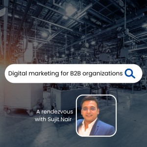 Sujit Nair Reveals Effective Strategies for B2B Organizations to Excel in Digital Marketing