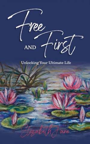 Free and First - Unlocking Your Ultimate Life by Elizabeth Jane