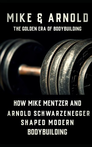 Mike & Arnold: How the Schwarzenegger-Mentzer Rivalry Shaped Modern Bodybuilding