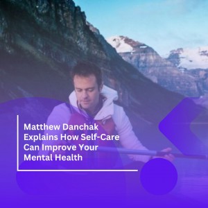 Matthew Danchak Explains How Self Care Can Improve Your Mental Health