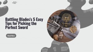 Battling Blades s 5 Easy Tips for Picking the Perfect Sword