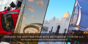 Explore the Best UAE Tour with Betterview Tourism LLC – Your Trusted Travel Partner for Unforgettable Experiences