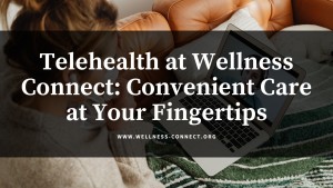 Telehealth at Wellness Connect Convenient Care at Your Fingertips - Wellness Connect